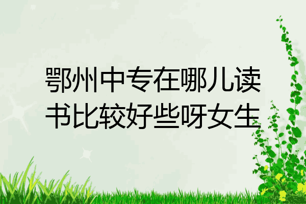 鄂州中专在哪儿读书比较好些呀女生