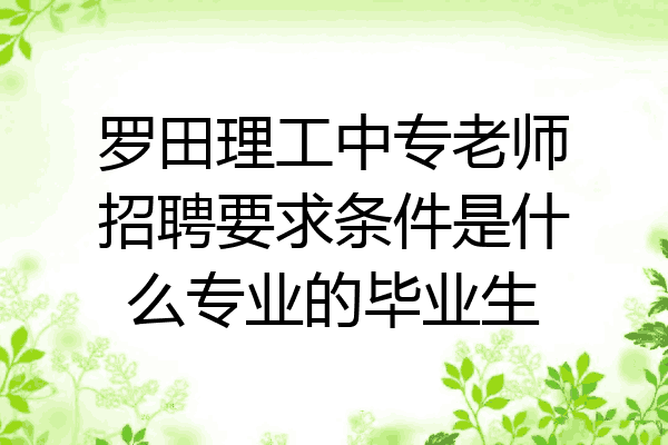 罗田理工中专老师招聘要求条件是什么专业的毕业生