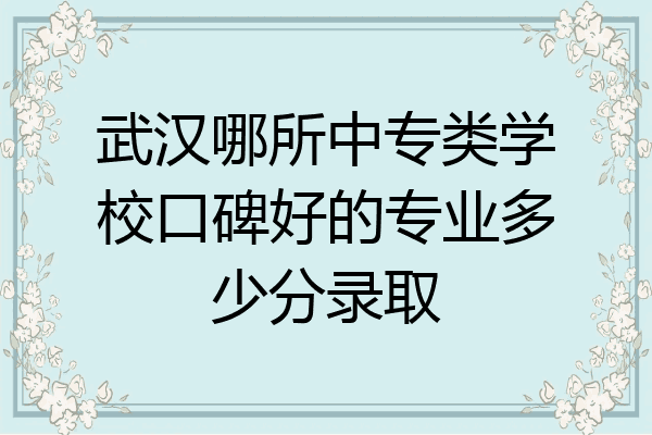 武汉哪所中专类学校口碑好的专业多少分录取