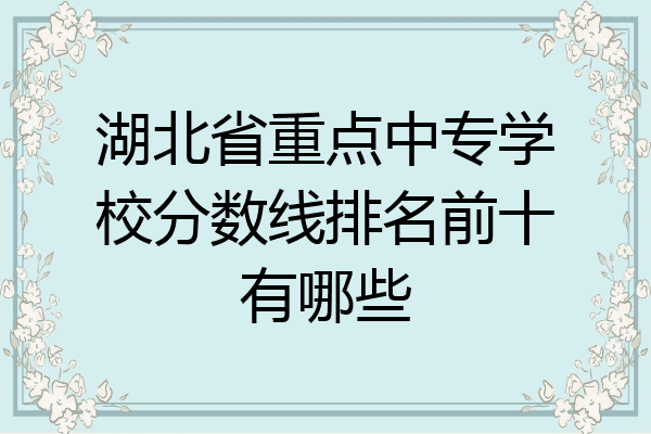 湖北省重点中专学校分数线排名前十有哪些