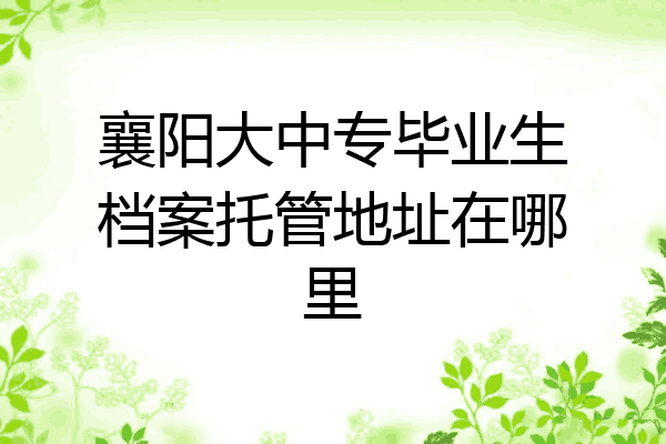 襄阳大中专毕业生档案托管地址在哪里