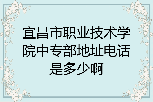 宜昌市职业技术学院中专部地址电话是多少啊
