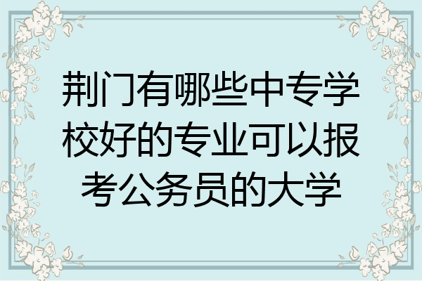 荆门有哪些中专学校好的专业可以报考公务员的大学