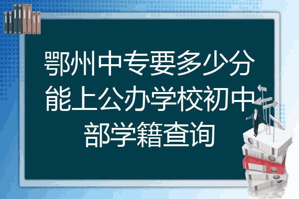 鄂州中专要多少分能上公办学校初中部学籍查询