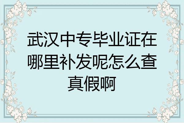 武汉中专毕业证在哪里补发呢怎么查真假啊