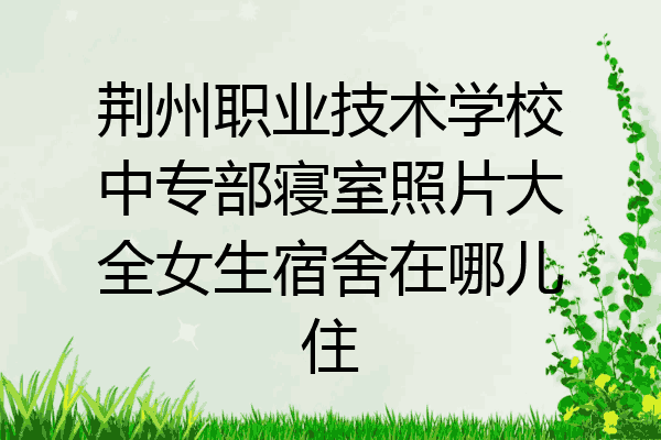 荆州职业技术学校中专部寝室照片大全女生宿舍在哪儿住