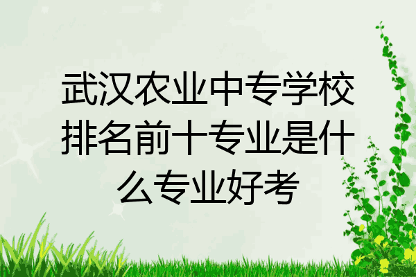 武汉农业中专学校排名前十专业是什么专业好考