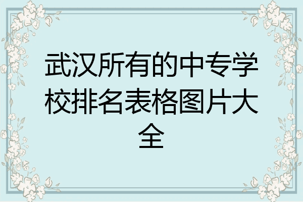 武汉所有的中专学校排名表格图片大全