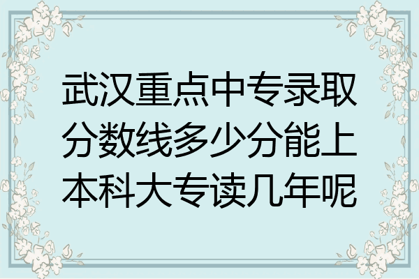 武汉重点中专录取分数线多少分能上本科大专读几年呢