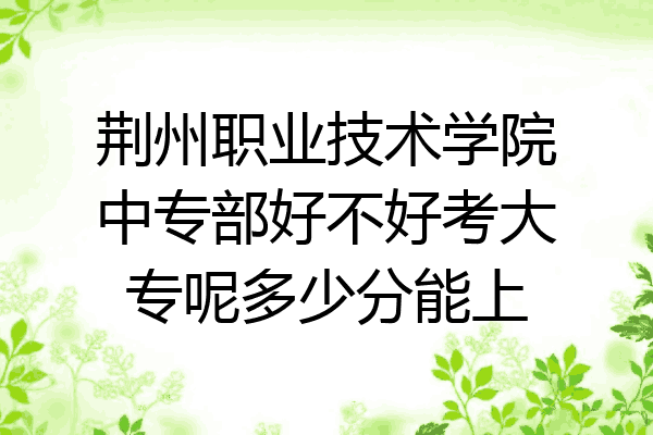 荆州职业技术学院中专部好不好考大专呢多少分能上
