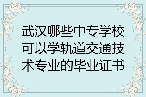 武汉哪些中专学校可以学轨道交通技术专业的毕业证书