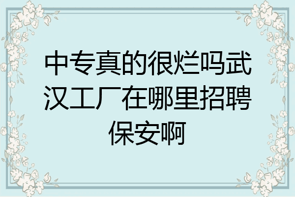 中专真的很烂吗武汉工厂在哪里招聘保安啊