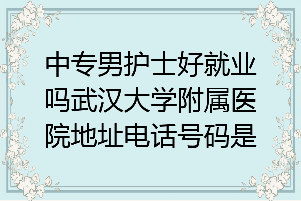 中专男护士好就业吗武汉大学附属医院地址电话号码是