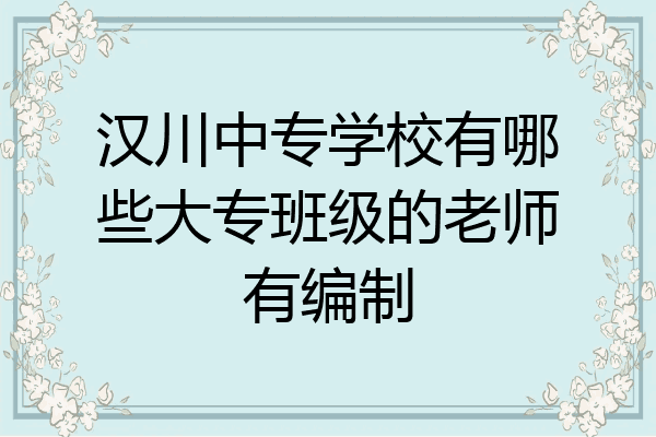 汉川中专学校有哪些大专班级的老师有编制