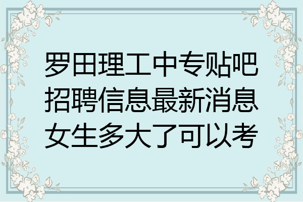 罗田理工中专贴吧招聘信息最新消息女生多大了可以考