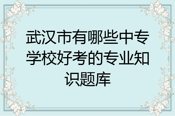 武汉市有哪些中专学校好考的专业知识题库