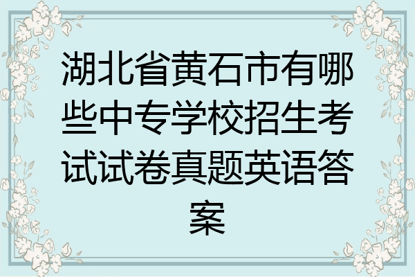 湖北省黄石市有哪些中专学校招生考试试卷真题英语答案