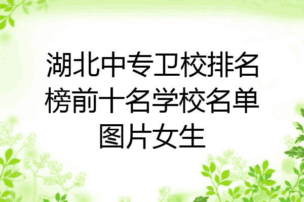湖北中专卫校排名榜前十名学校名单图片女生