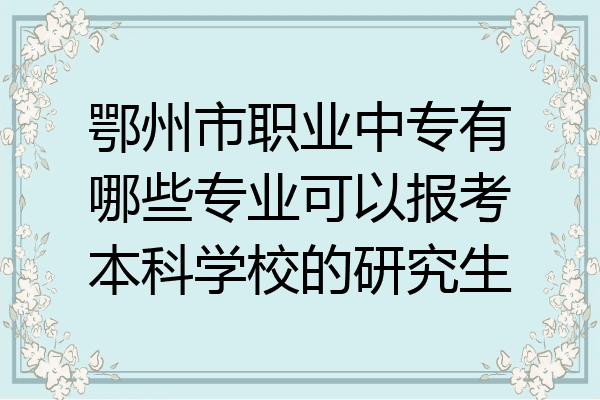 鄂州市职业中专有哪些专业可以报考本科学校的研究生