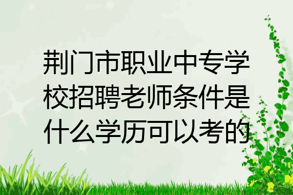 荆门市职业中专学校招聘老师条件是什么学历可以考的