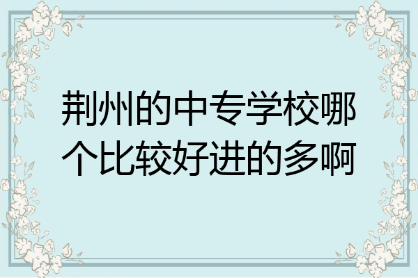 荆州的中专学校哪个比较好进的多啊