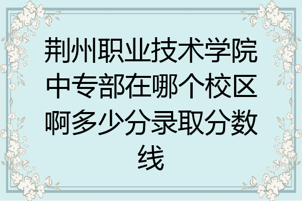 荆州职业技术学院中专部在哪个校区啊多少分录取分数线