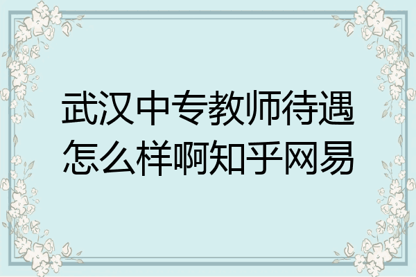 武汉中专教师待遇怎么样啊知乎网易