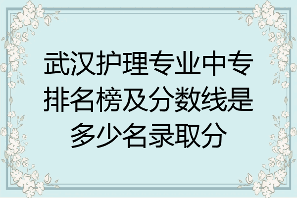 武汉护理专业中专排名榜及分数线是多少名录取分