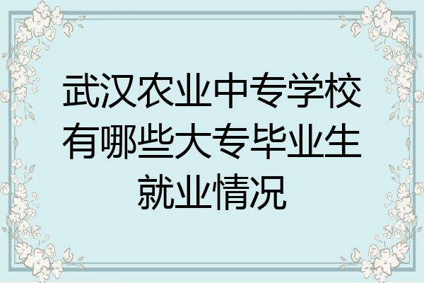 武汉农业中专学校有哪些大专毕业生就业情况