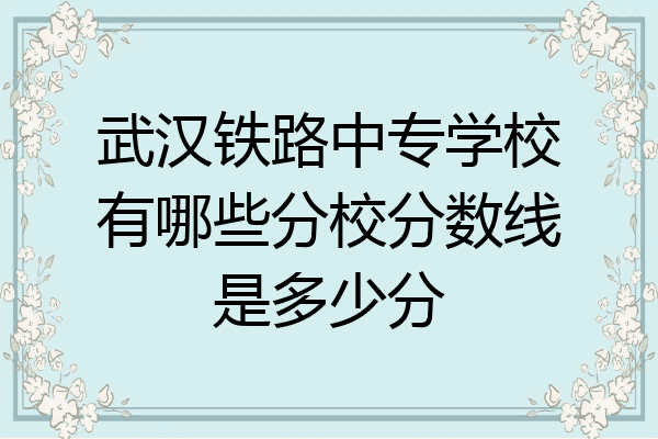 武汉铁路中专学校有哪些分校分数线是多少分