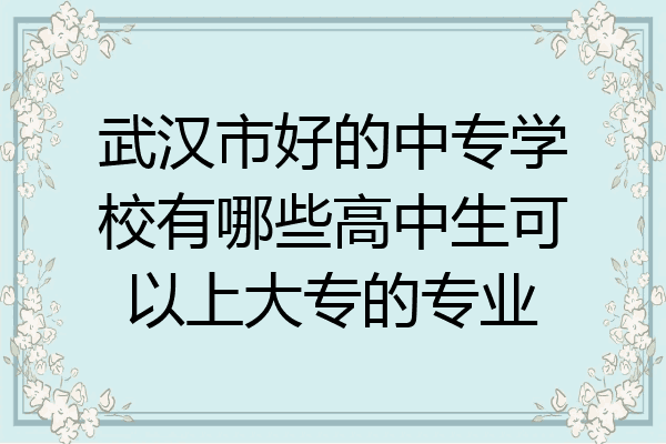武汉市好的中专学校有哪些高中生可以上大专的专业