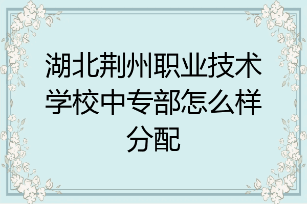 湖北荆州职业技术学校中专部怎么样分配