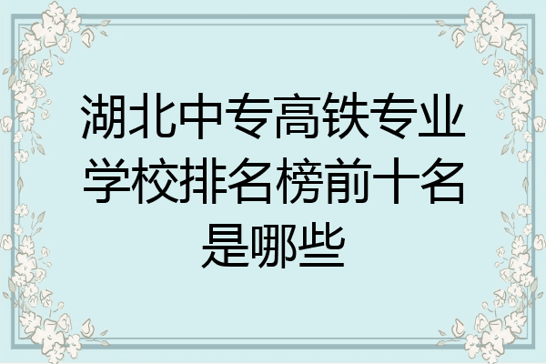 湖北中专高铁专业学校排名榜前十名是哪些