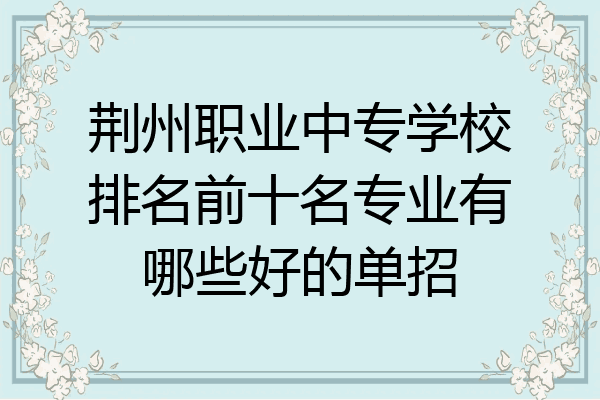 荆州职业中专学校排名前十名专业有哪些好的单招