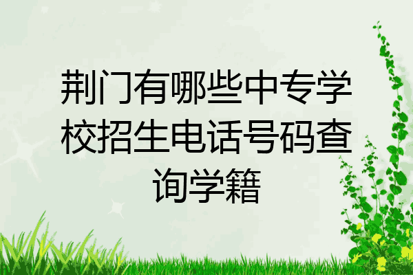荆门有哪些中专学校招生电话号码查询学籍