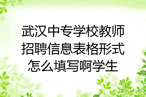 武汉中专学校教师招聘信息表格形式怎么填写啊学生