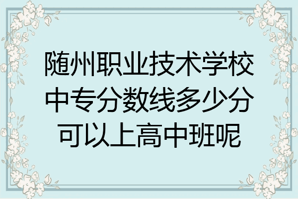 随州职业技术学校中专分数线多少分可以上高中班呢