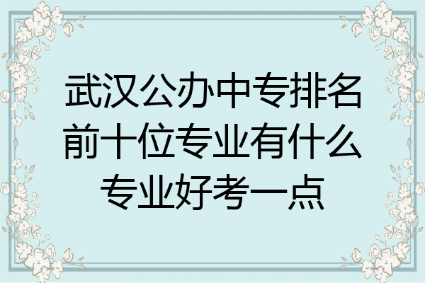 武汉公办中专排名前十位专业有什么专业好考一点