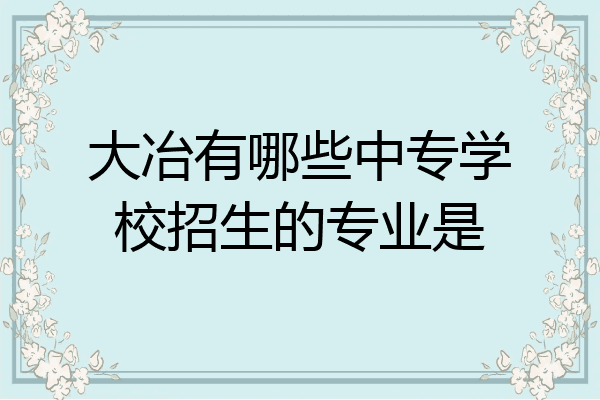 大冶有哪些中专学校招生的专业是
