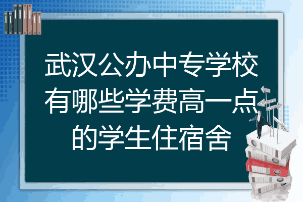 武汉公办中专学校有哪些学费高一点的学生住宿舍