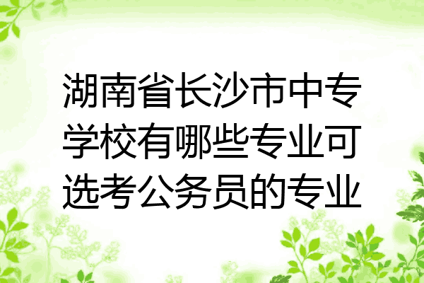 湖南省长沙市中专学校有哪些专业可选考公务员的专业