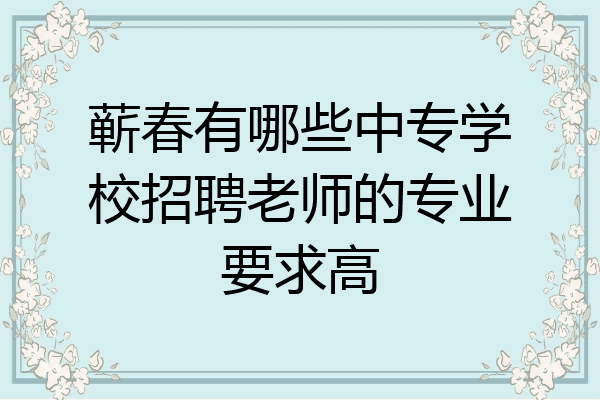 蕲春有哪些中专学校招聘老师的专业要求高