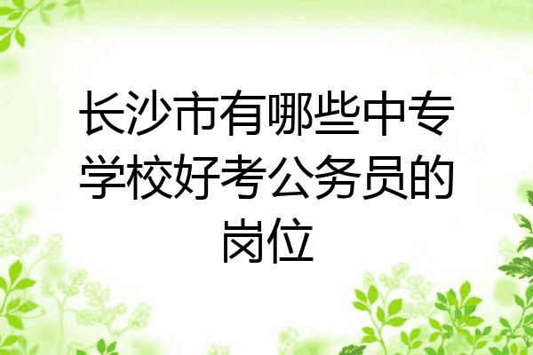 长沙市有哪些中专学校好考公务员的岗位
