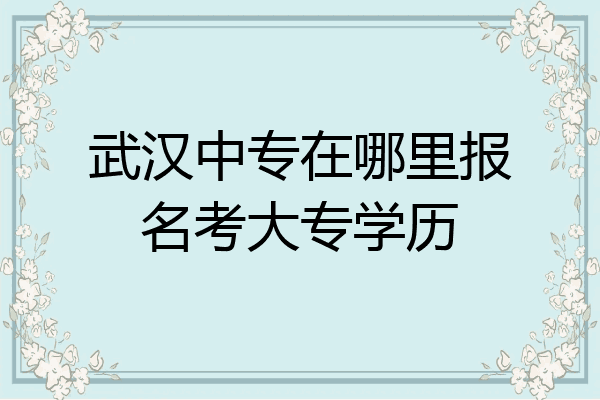 武汉中专在哪里报名考大专学历