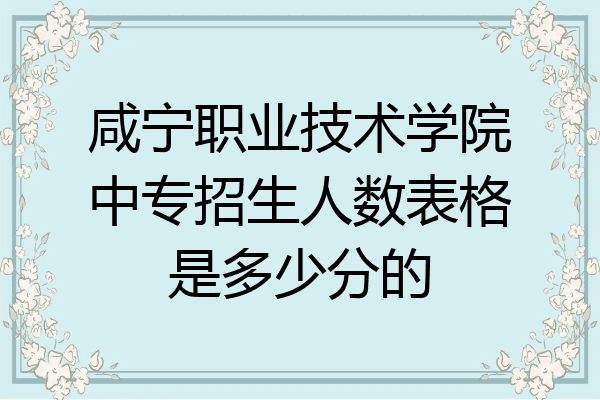 咸宁职业技术学院中专招生人数表格是多少分的