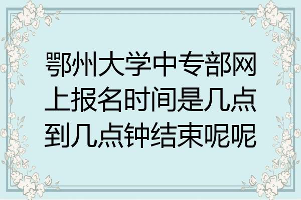 鄂州大学中专部网上报名时间是几点到几点钟结束呢呢