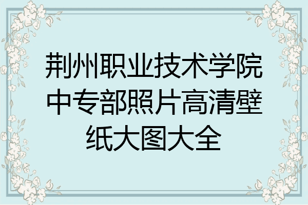 荆州职业技术学院中专部照片高清壁纸大图大全