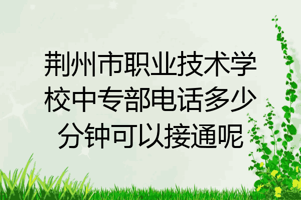 荆州市职业技术学校中专部电话多少分钟可以接通呢