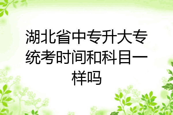 湖北省中专升大专统考时间和科目一样吗