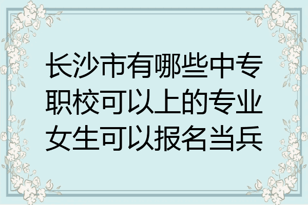 长沙市有哪些中专职校可以上的专业女生可以报名当兵
